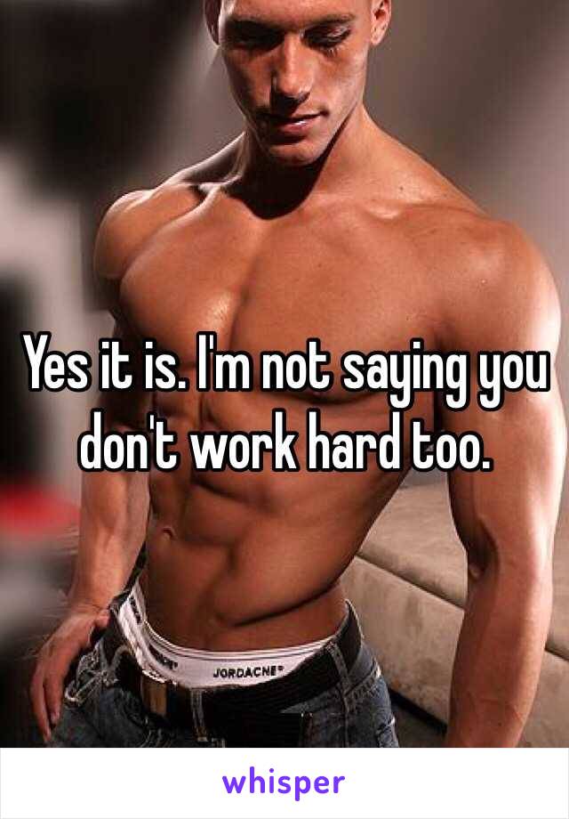 Yes it is. I'm not saying you don't work hard too. 