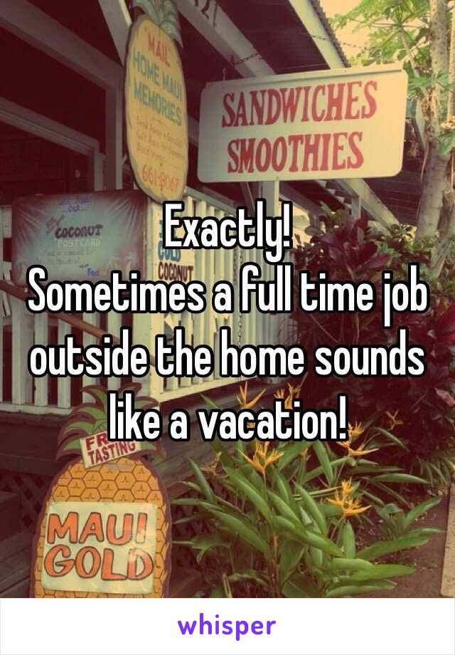 Exactly! 
Sometimes a full time job outside the home sounds like a vacation! 
