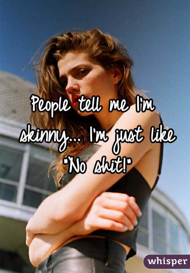 People tell me I'm skinny... I'm just like "No shit!"