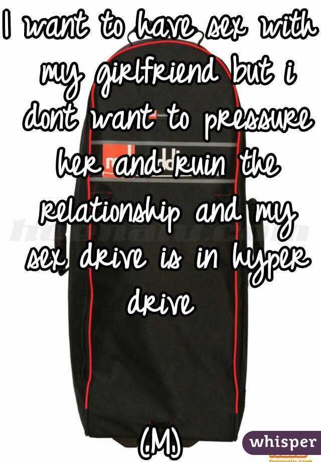 I want to have sex with my girlfriend but i dont want to pressure her and ruin the relationship and my sex drive is in hyper drive 


(M)