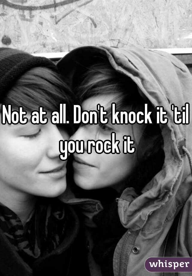 Not at all. Don't knock it 'til you rock it