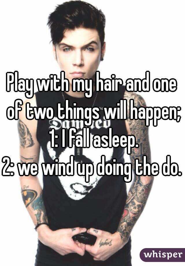 Play with my hair and one of two things will happen; 1: I fall asleep.
2: we wind up doing the do.