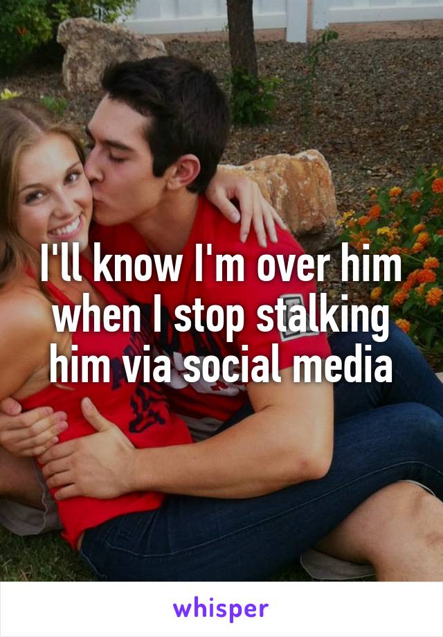 I'll know I'm over him when I stop stalking him via social media