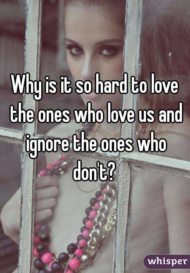 Why is it so hard to love the ones who love us and ignore the ones who don't? 