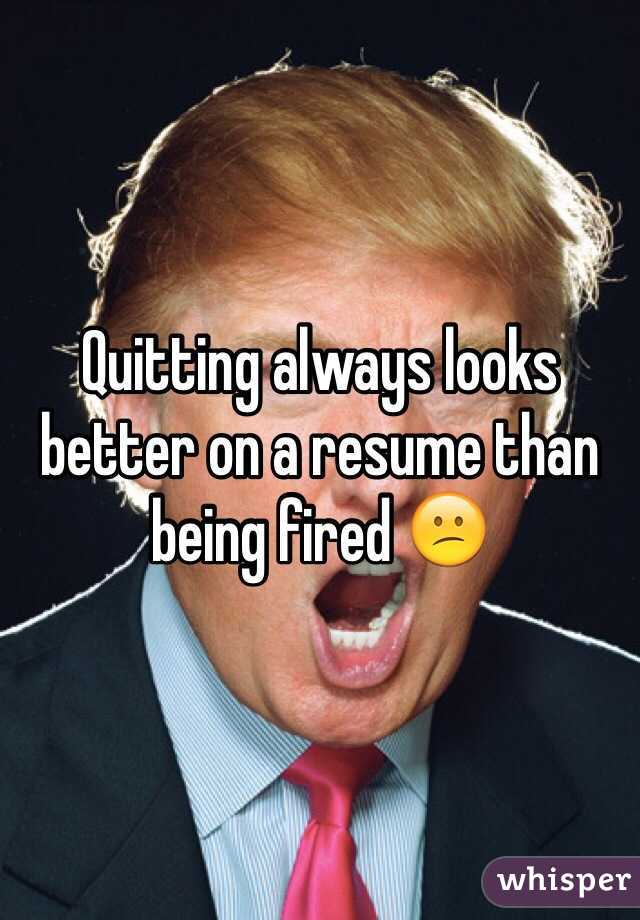Quitting always looks better on a resume than being fired 😕
