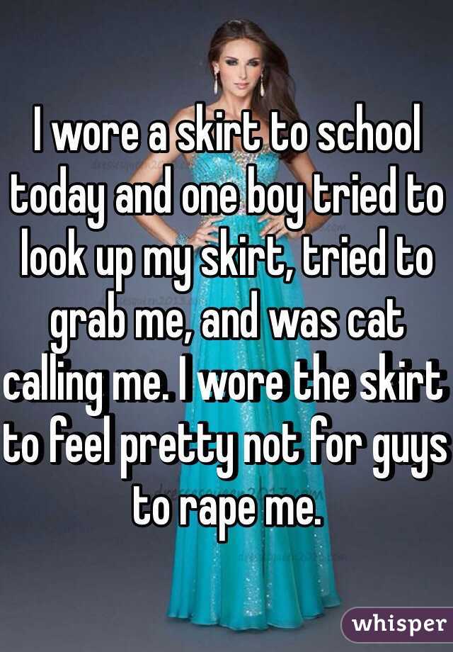 I wore a skirt to school today and one boy tried to look up my skirt, tried to grab me, and was cat calling me. I wore the skirt to feel pretty not for guys to rape me.