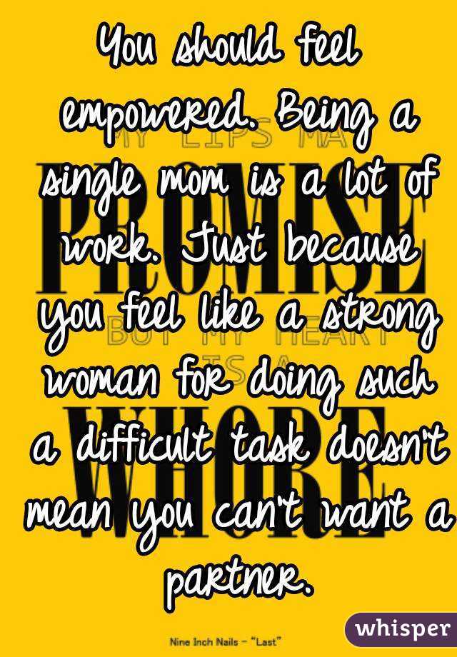 You should feel empowered. Being a single mom is a lot of work. Just because you feel like a strong woman for doing such a difficult task doesn't mean you can't want a partner.