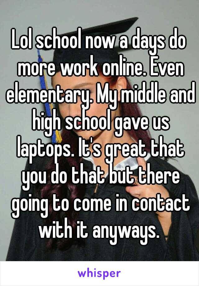 Lol school now a days do more work online. Even elementary. My middle and high school gave us laptops. It's great that you do that but there going to come in contact with it anyways. 