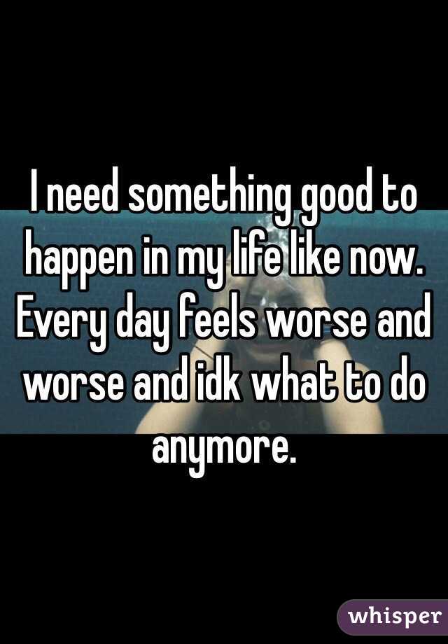 I need something good to happen in my life like now. Every day feels worse and worse and idk what to do anymore. 