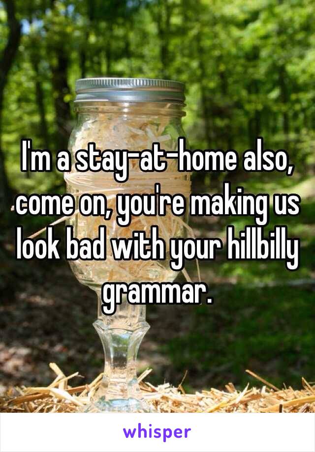 I'm a stay-at-home also, come on, you're making us look bad with your hillbilly grammar. 