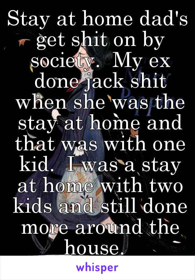 Stay at home dad's get shit on by society.  My ex done jack shit when she was the stay at home and that was with one kid.  I was a stay at home with two kids and still done more around the house.  