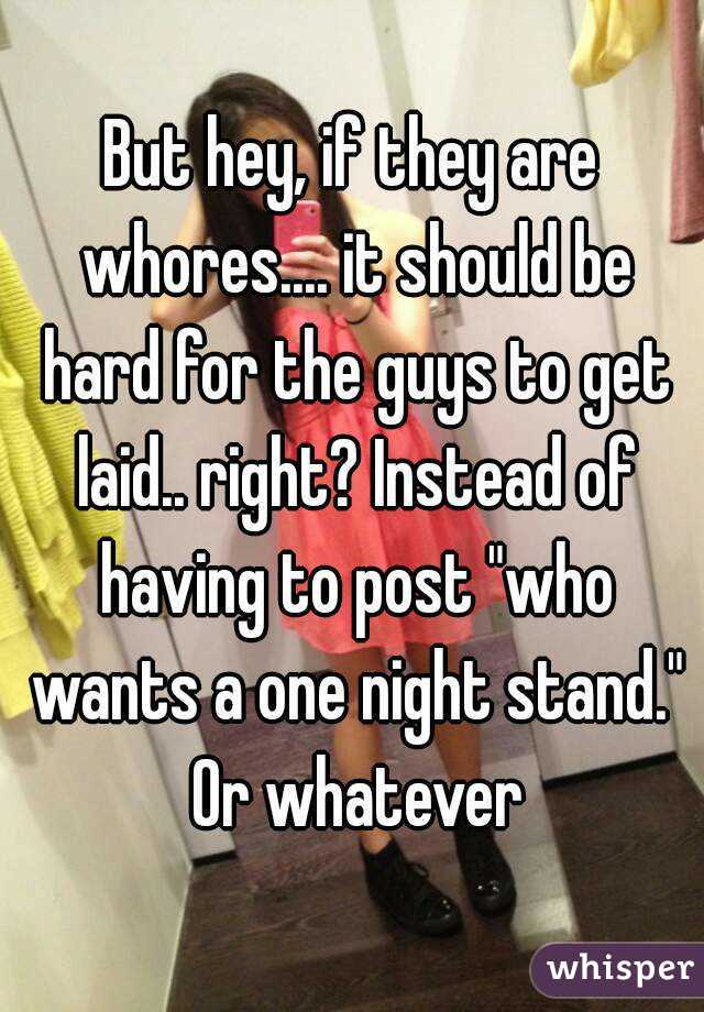 But hey, if they are whores.... it should be hard for the guys to get laid.. right? Instead of having to post "who wants a one night stand." Or whatever