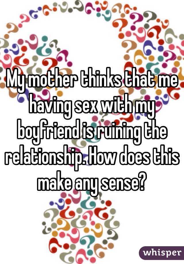 My mother thinks that me having sex with my boyfriend is ruining the relationship. How does this make any sense?