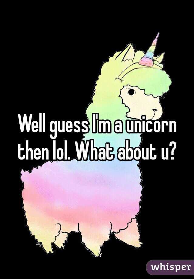Well guess I'm a unicorn then lol. What about u?