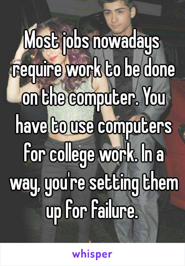 Most jobs nowadays require work to be done on the computer. You have to use computers for college work. In a way, you're setting them up for failure. 