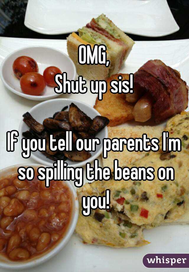OMG,
Shut up sis!

If you tell our parents I'm so spilling the beans on you!