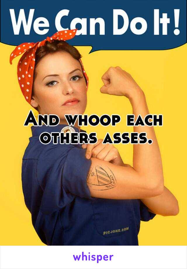 And whoop each others asses.