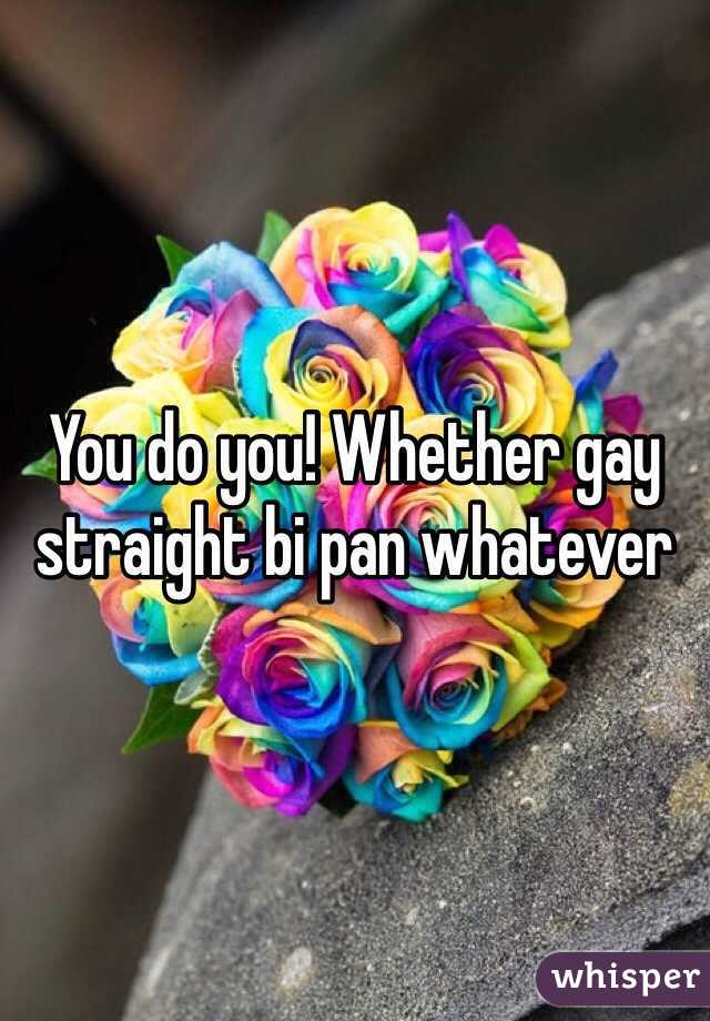You do you! Whether gay straight bi pan whatever