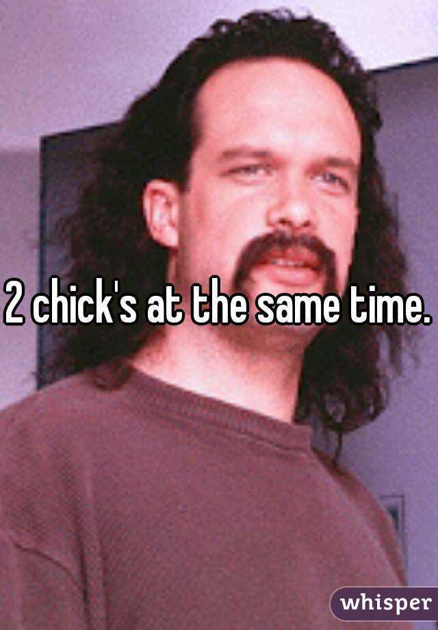 2 chick's at the same time.