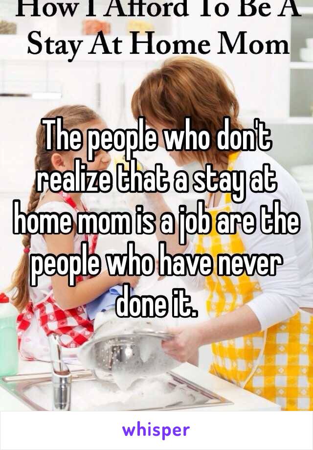 The people who don't realize that a stay at home mom is a job are the people who have never done it.