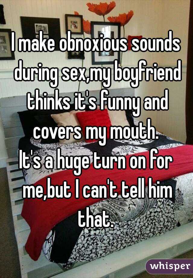 I make obnoxious sounds during sex,my boyfriend thinks it's funny and covers my mouth. 
It's a huge turn on for me,but I can't tell him that. 