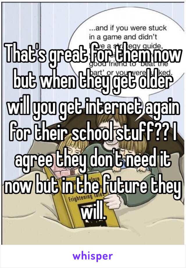 That's great for them now but when they get older will you get internet again for their school stuff?? I agree they don't need it now but in the future they will. 