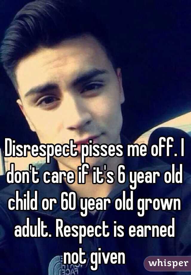 Disrespect pisses me off. I don't care if it's 6 year old child or 60 year old grown adult. Respect is earned not given 