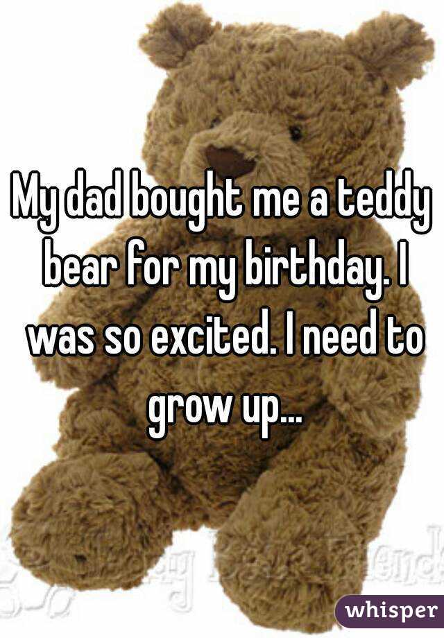 My dad bought me a teddy bear for my birthday. I was so excited. I need to grow up...