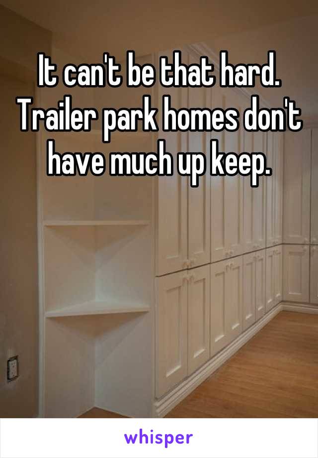 It can't be that hard. Trailer park homes don't have much up keep.