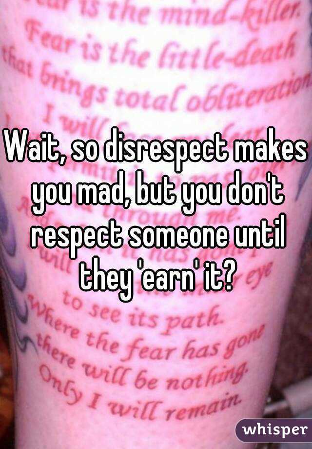 Wait, so disrespect makes you mad, but you don't respect someone until they 'earn' it?