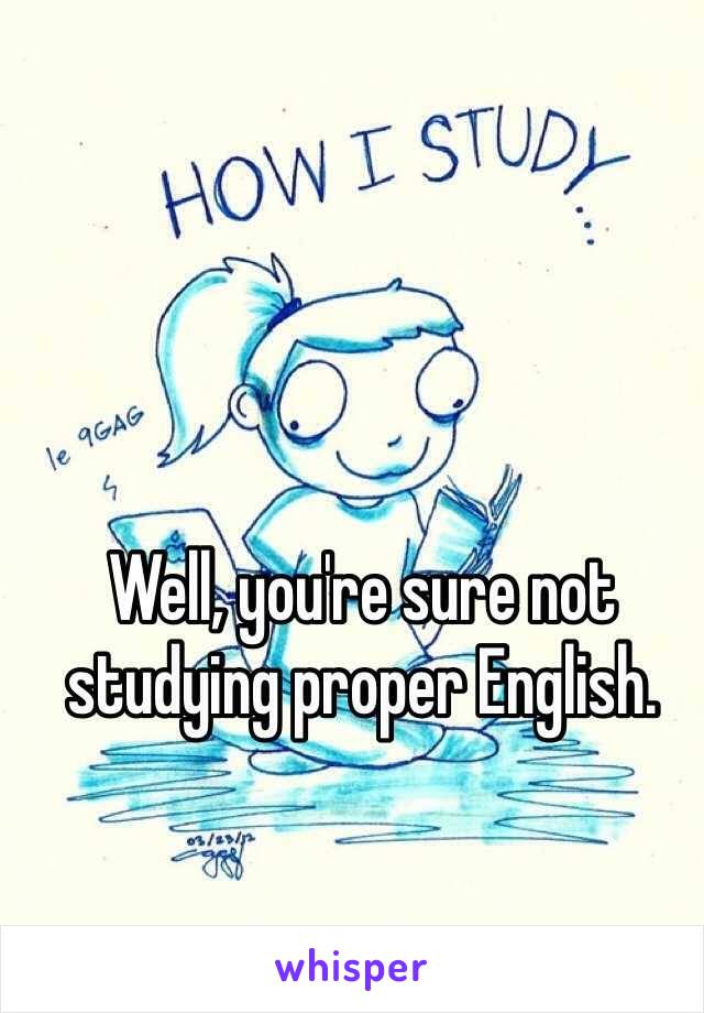 Well, you're sure not studying proper English. 