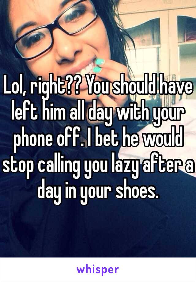 Lol, right?? You should have left him all day with your phone off. I bet he would stop calling you lazy after a day in your shoes.