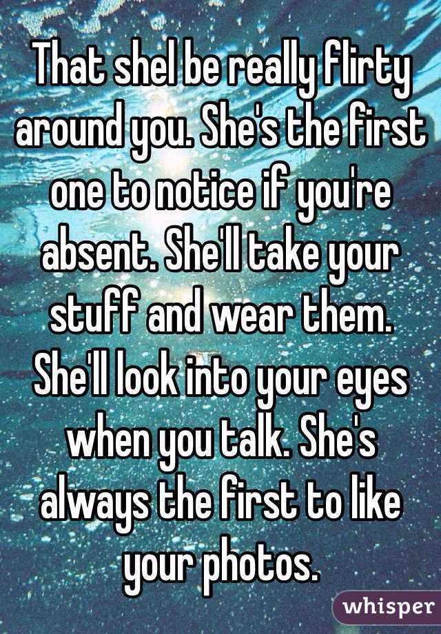 That shel be really flirty around you. She's the first one to notice if you're absent. She'll take your stuff and wear them. She'll look into your eyes when you talk. She's always the first to like your photos.