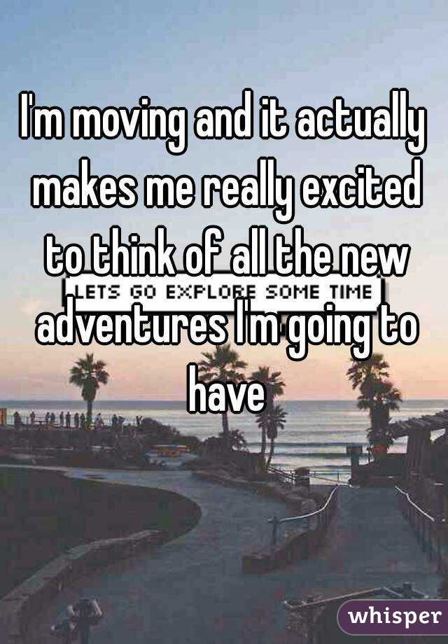 I'm moving and it actually makes me really excited to think of all the new adventures I'm going to have