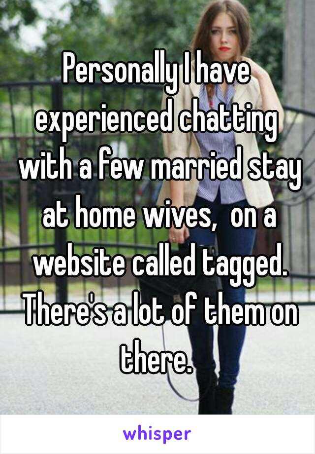 Personally I have experienced chatting  with a few married stay at home wives,  on a website called tagged. There's a lot of them on there. 