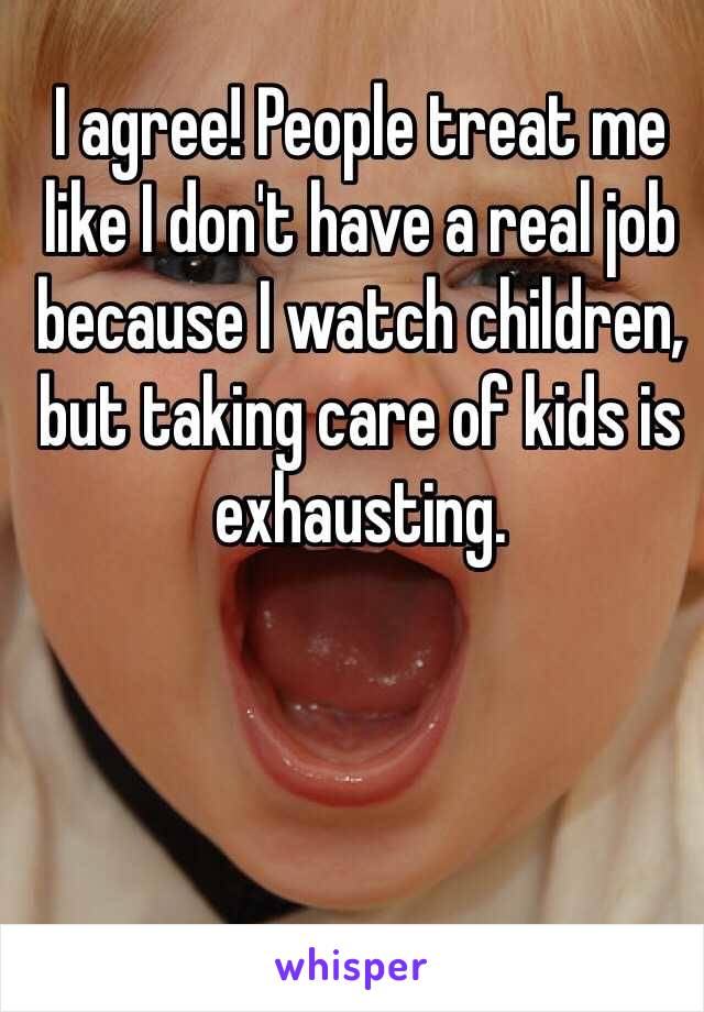 I agree! People treat me like I don't have a real job because I watch children, but taking care of kids is exhausting.