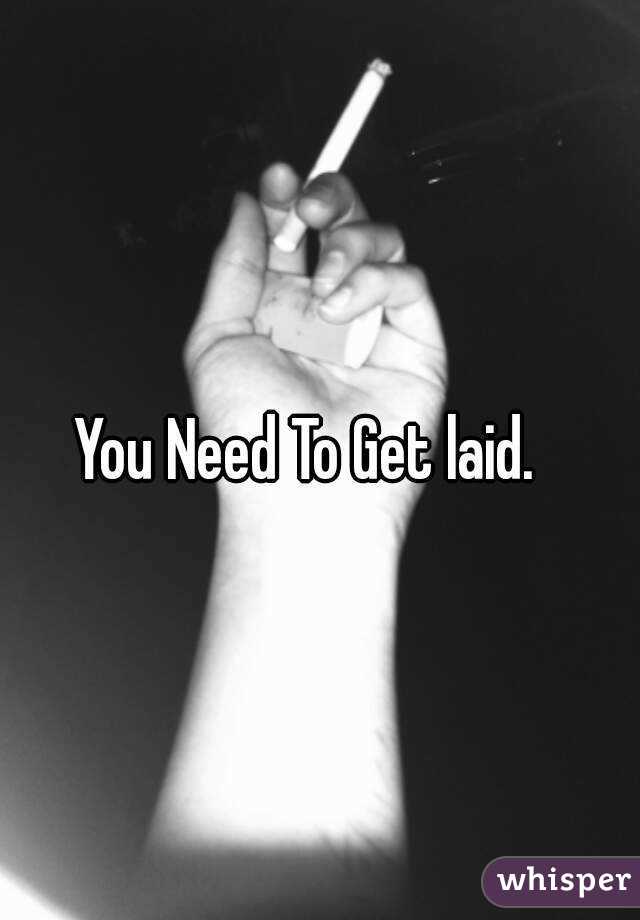 You Need To Get laid. 