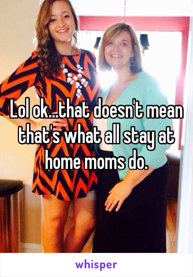 Lol ok...that doesn't mean that's what all stay at home moms do.