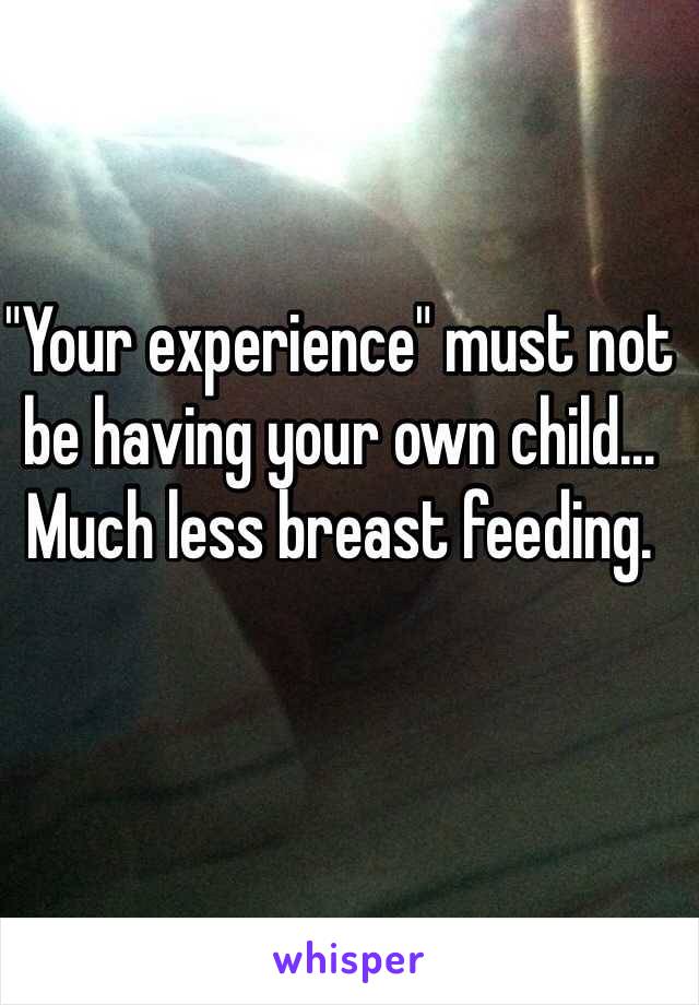 "Your experience" must not be having your own child... Much less breast feeding. 