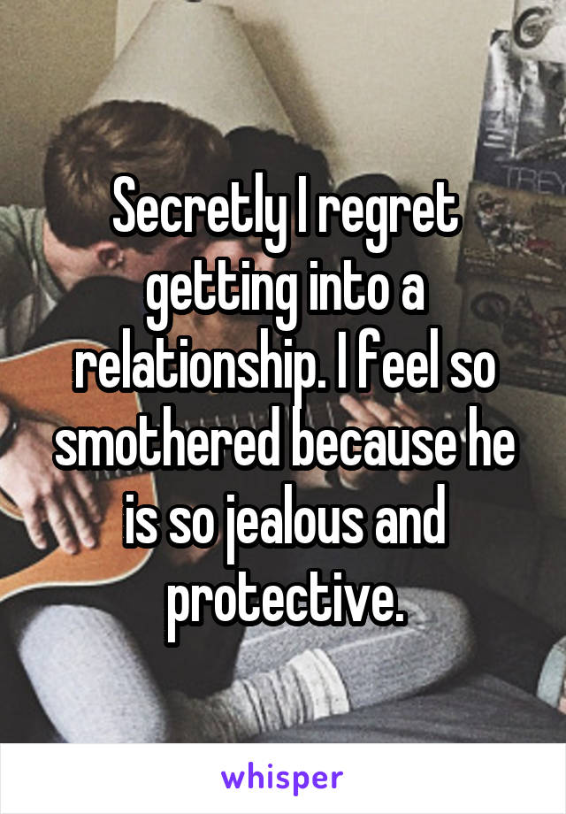 Secretly I regret getting into a relationship. I feel so smothered because he is so jealous and protective.