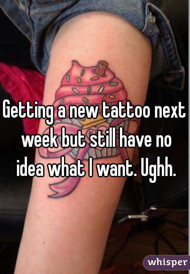 Getting a new tattoo next week but still have no idea what I want. Ughh.