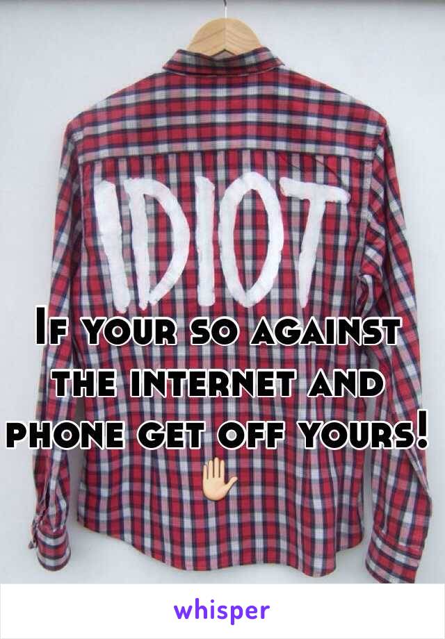 If your so against the internet and phone get off yours! ✋

