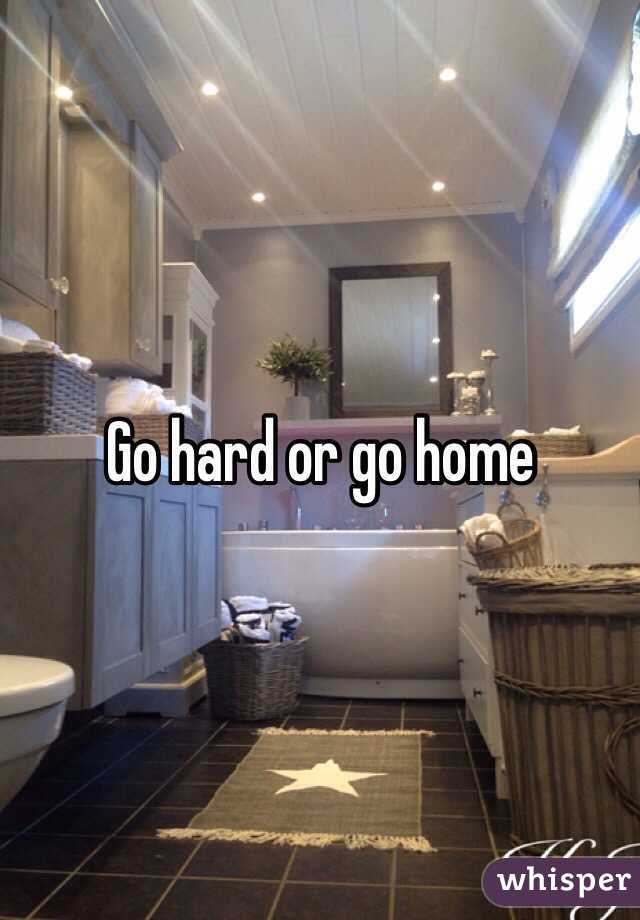 Go hard or go home 