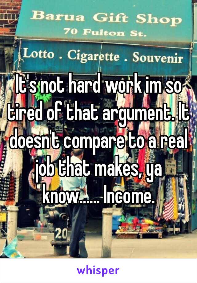 It's not hard work im so tired of that argument. It doesn't compare to a real job that makes, ya know...... Income.