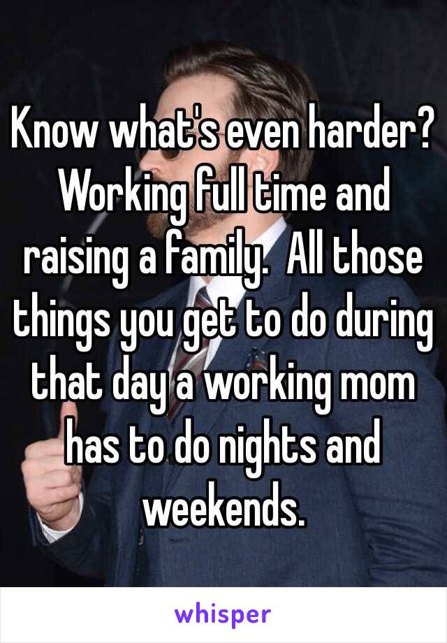 Know what's even harder? Working full time and raising a family.  All those things you get to do during that day a working mom has to do nights and weekends. 