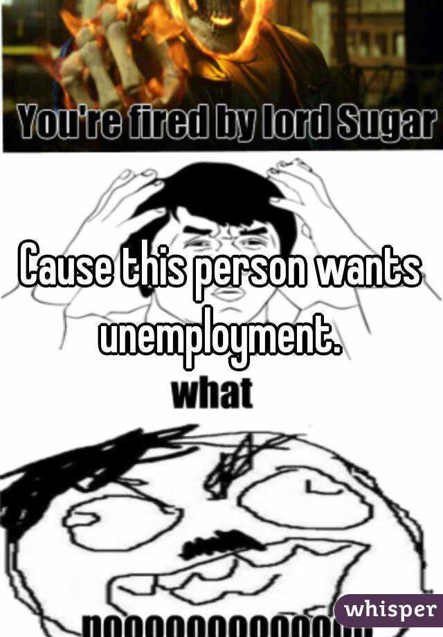 Cause this person wants unemployment. 
