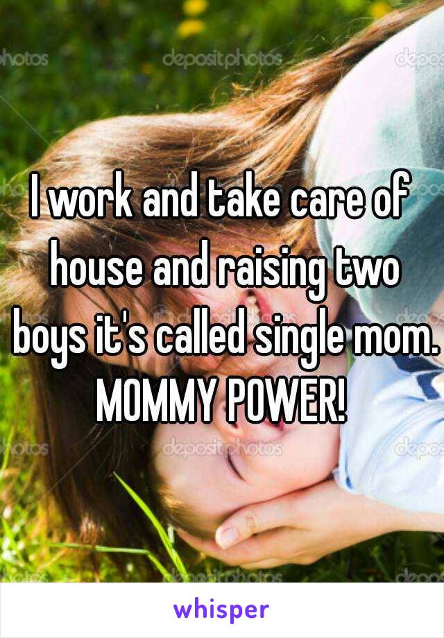 I work and take care of house and raising two boys it's called single mom.
MOMMY POWER!