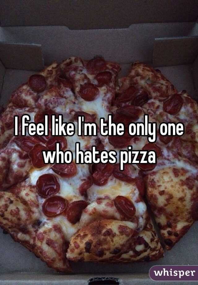 I feel like I'm the only one who hates pizza