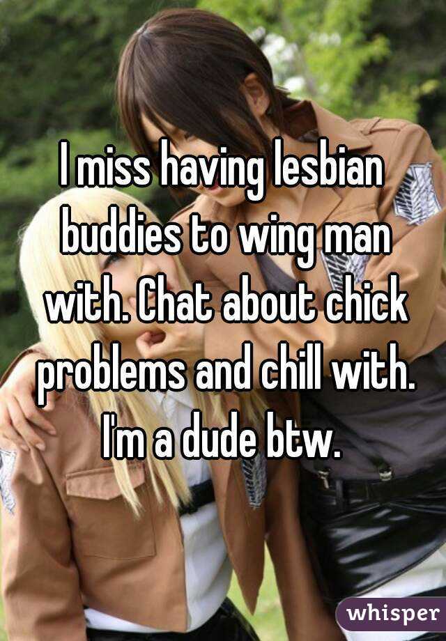 I miss having lesbian buddies to wing man with. Chat about chick problems and chill with. I'm a dude btw. 