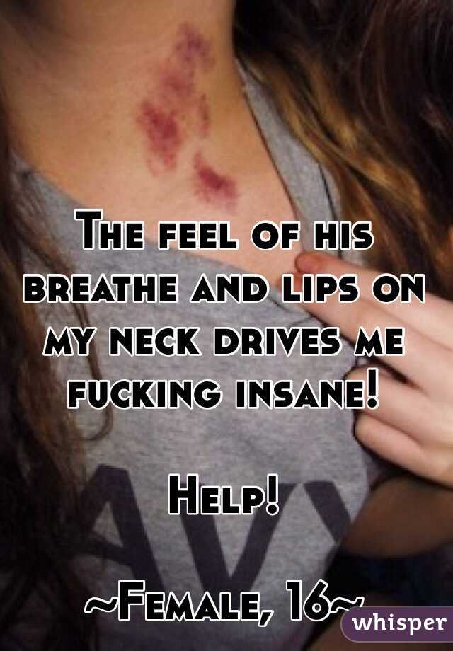 The feel of his breathe and lips on my neck drives me fucking insane! 

Help! 

~Female, 16~